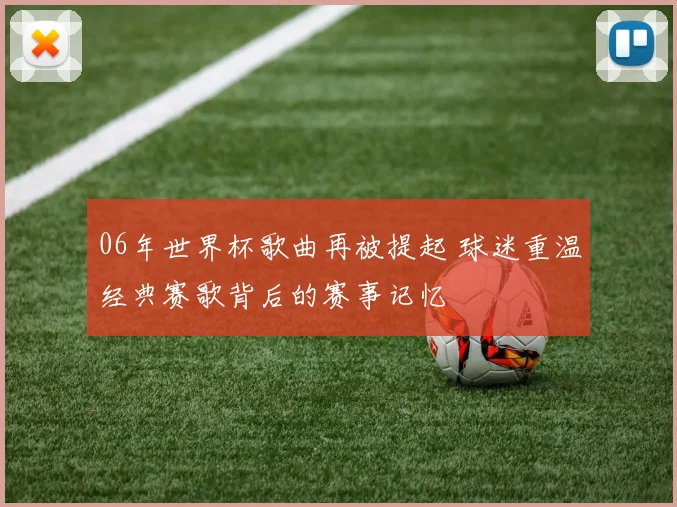06年世界杯歌曲再被提起 球迷重温经典赛歌背后的赛事记忆