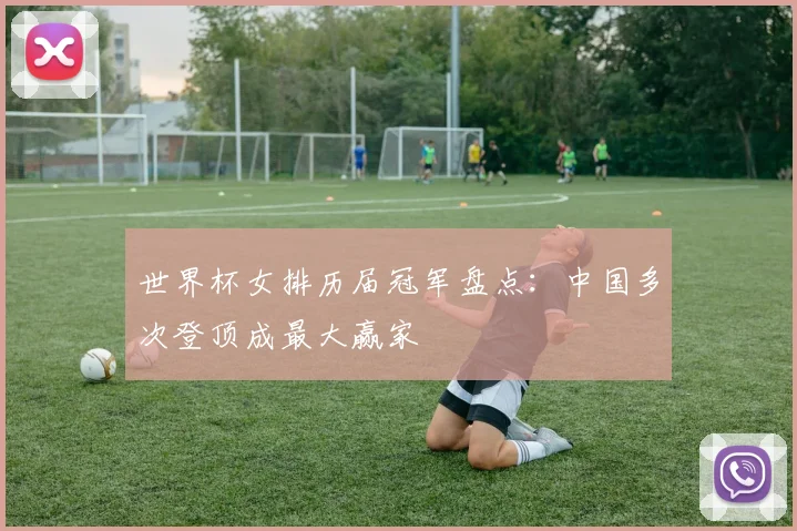 世界杯女排历届冠军盘点：中国多次登顶成最大赢家