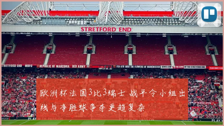 欧洲杯法国3比3瑞士 战平令小组出线与净胜球争夺更趋复杂