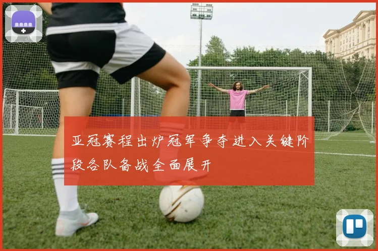 亚冠赛程出炉冠军争夺进入关键阶段各队备战全面展开