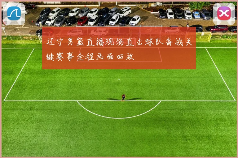 辽宁男篮直播现场直击球队备战关键赛事全程画面回放