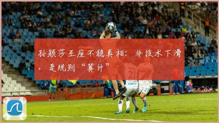 孙颖莎王座不稳真相：非技术下滑，是规则“算计”