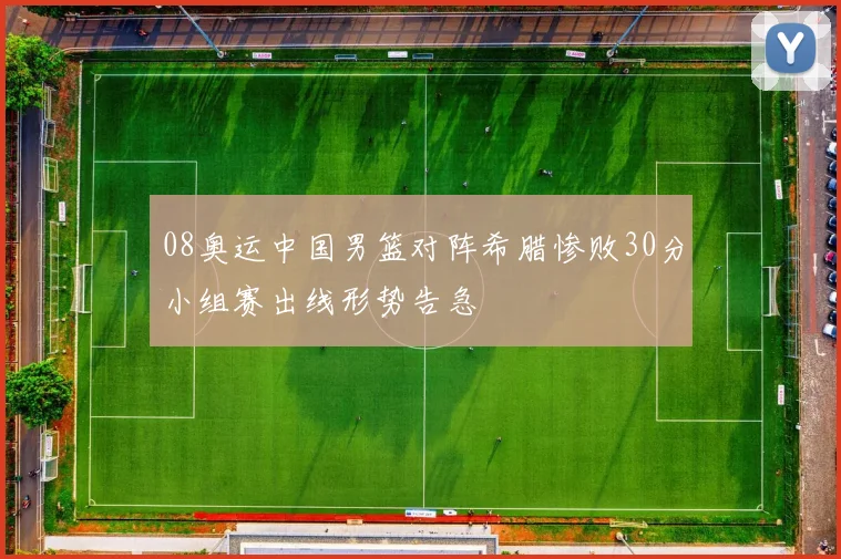 08奥运中国男篮对阵希腊惨败30分小组赛出线形势告急