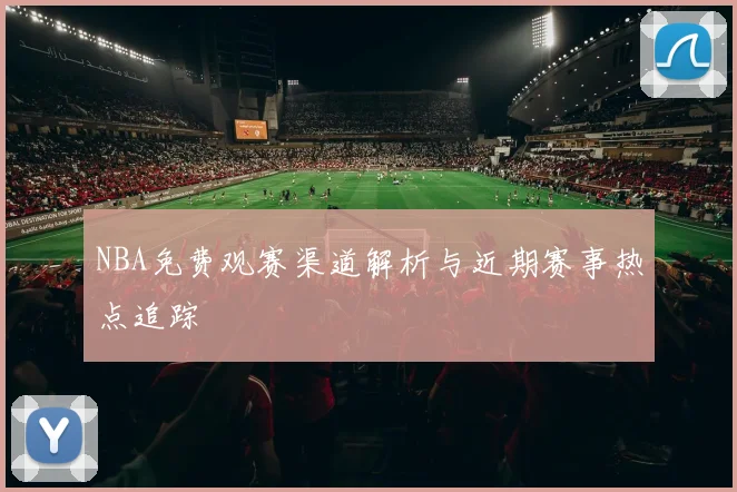 NBA免费观赛渠道解析与近期赛事热点追踪