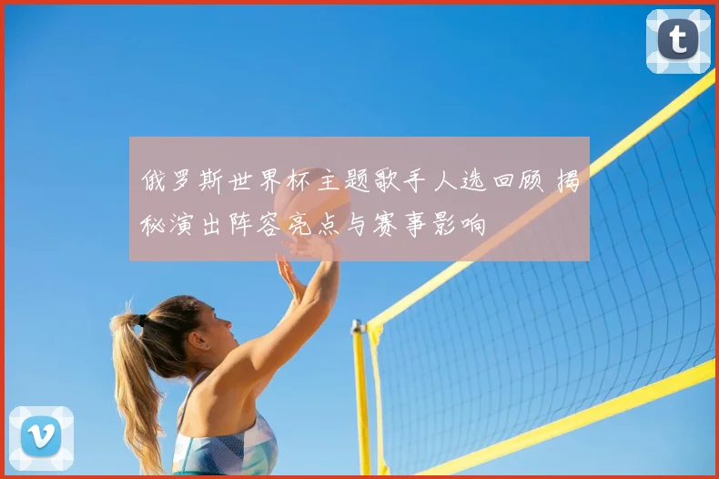 俄罗斯世界杯主题歌手人选回顾 揭秘演出阵容亮点与赛事影响