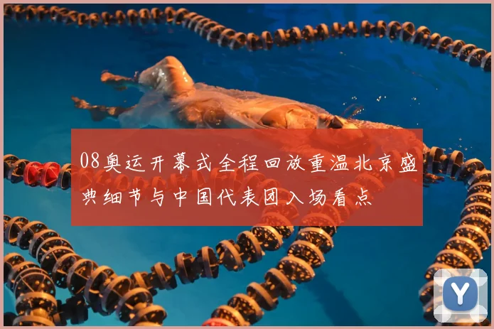 08奥运开幕式全程回放重温北京盛典细节与中国代表团入场看点
