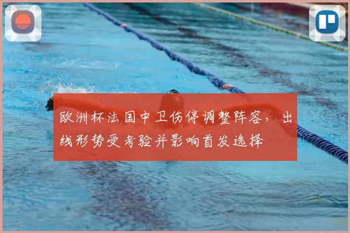 欧洲杯法国中卫伤停调整阵容，出线形势受考验并影响首发选择