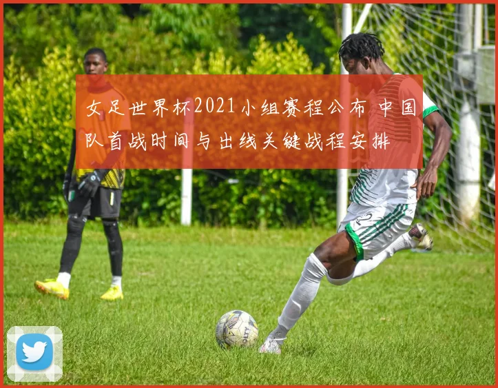 女足世界杯2021小组赛程公布 中国队首战时间与出线关键战程安排