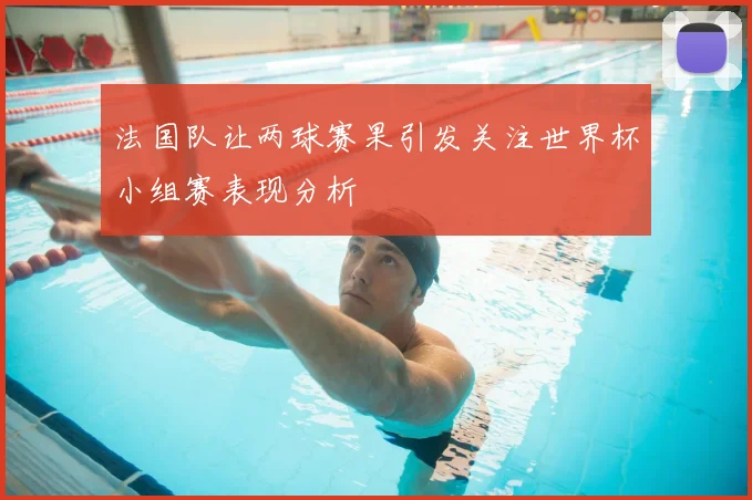 法国队让两球赛果引发关注世界杯小组赛表现分析