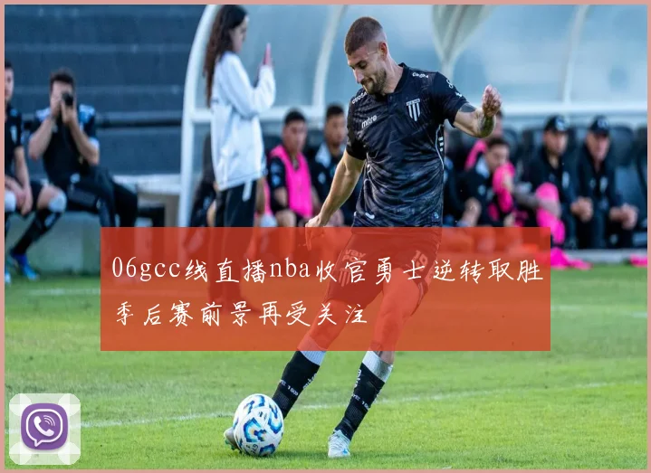 06gcc线直播nba收官勇士逆转取胜季后赛前景再受关注