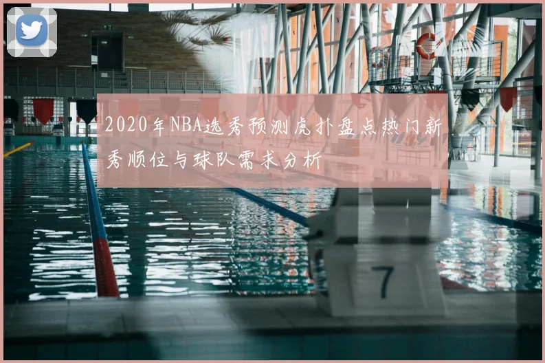 2020年NBA选秀预测虎扑盘点热门新秀顺位与球队需求分析