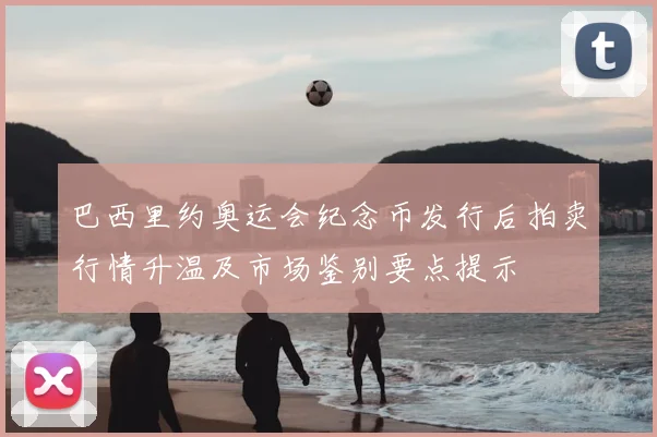 巴西里约奥运会纪念币发行后拍卖行情升温及市场鉴别要点提示