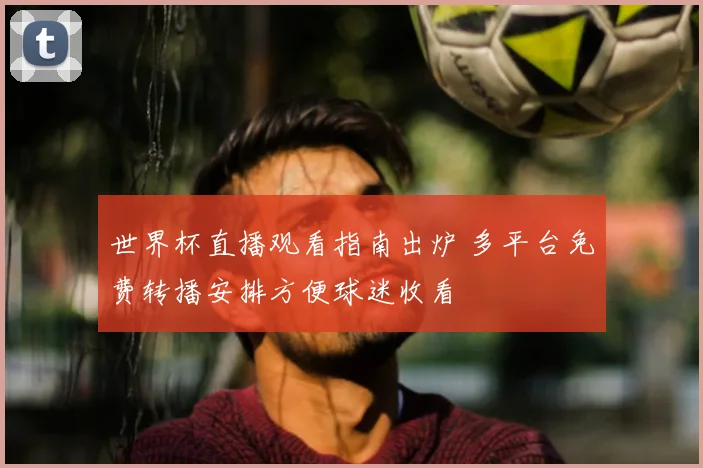 世界杯直播观看指南出炉 多平台免费转播安排方便球迷收看