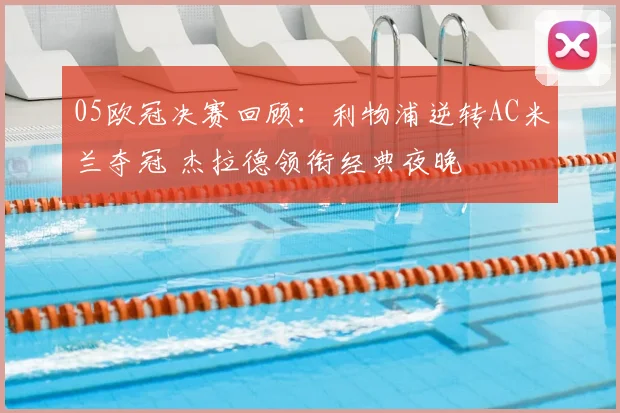 05欧冠决赛回顾：利物浦逆转AC米兰夺冠 杰拉德领衔经典夜晚