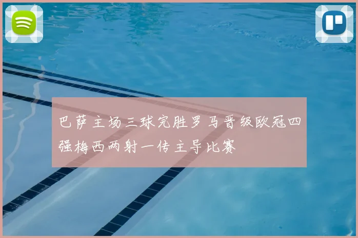 巴萨主场三球完胜罗马晋级欧冠四强梅西两射一传主导比赛