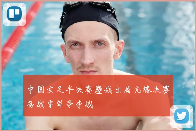 中国女足半决赛鏖战出局无缘决赛备战季军争夺战