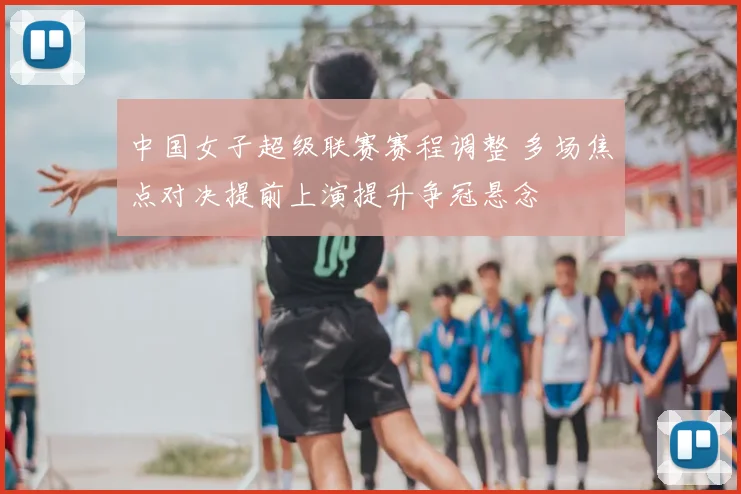 中国女子超级联赛赛程调整 多场焦点对决提前上演提升争冠悬念