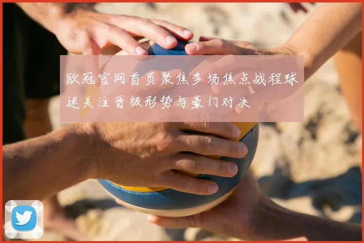 欧冠官网首页聚焦多场焦点战程球迷关注晋级形势与豪门对决